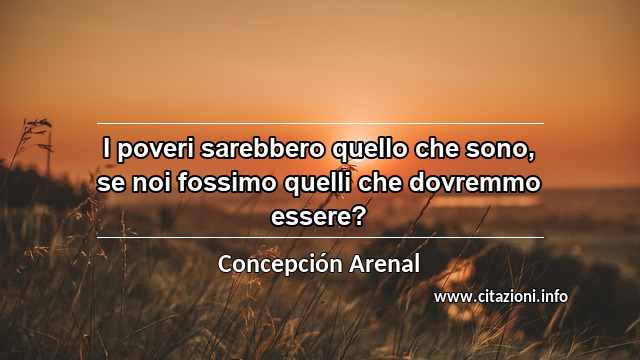 “I poveri sarebbero quello che sono, se noi fossimo quelli che dovremmo essere?”