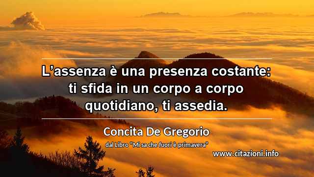 “L’assenza è una presenza costante: ti sfida in un corpo a corpo quotidiano, ti assedia.”