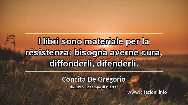 “I libri sono materiale per la resistenza: bisogna averne cura, diffonderli, difenderli.”