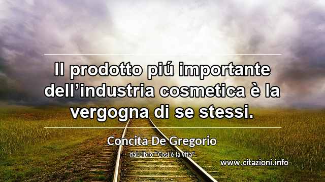 “Il prodotto piú importante dell’industria cosmetica è la vergogna di se stessi.”