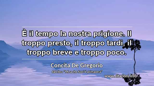 “È il tempo la nostra prigione. Il troppo presto, il troppo tardi, il troppo breve e troppo poco.”