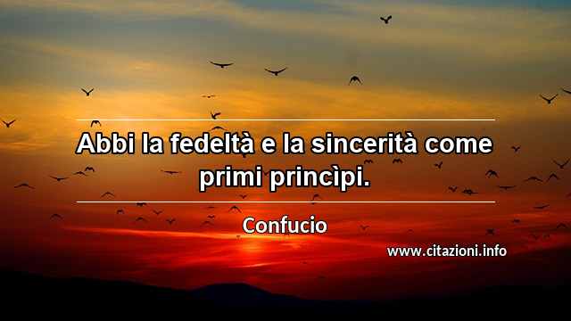 “Abbi la fedeltà e la sincerità come primi princìpi.”