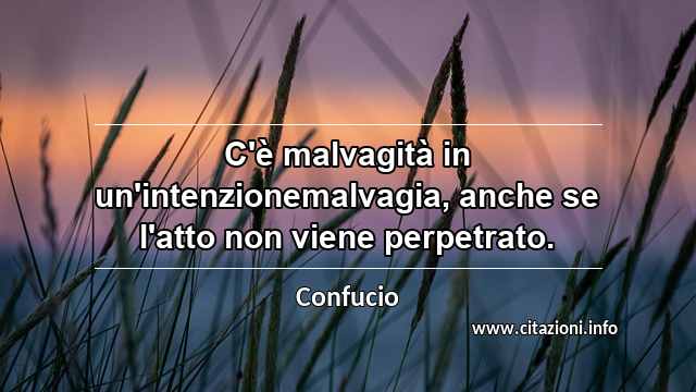 “C'è malvagità in un'intenzionemalvagia, anche se l'atto non viene perpetrato.”