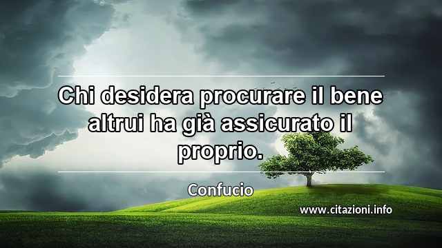 “Chi desidera procurare il bene altrui ha già assicurato il proprio.”