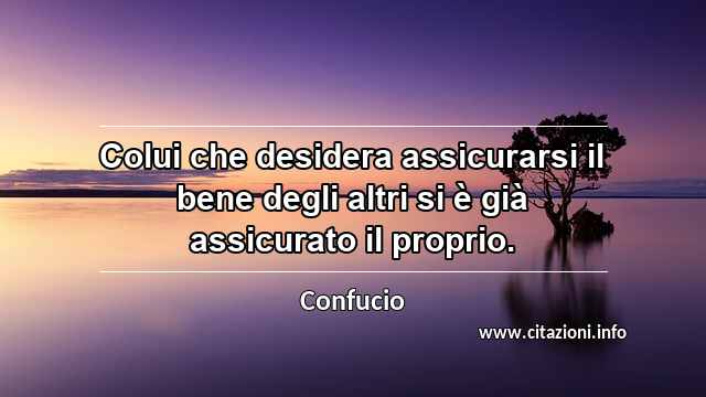 “Colui che desidera assicurarsi il bene degli altri si è già assicurato il proprio.”