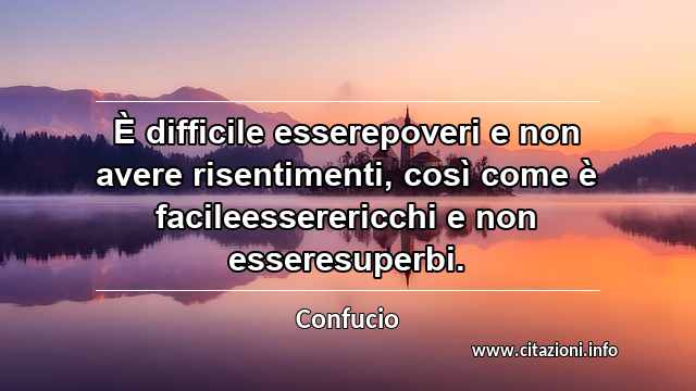 “È difficile esserepoveri e non avere risentimenti, così come è facileesserericchi e non esseresuperbi.”