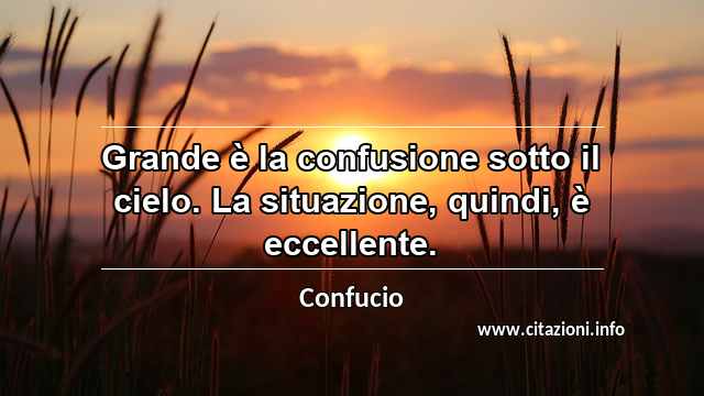 “Grande è la confusione sotto il cielo. La situazione, quindi, è eccellente.”