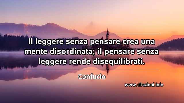 “Il leggere senza pensare crea una mente disordinata; il pensare senza leggere rende disequilibrati.”