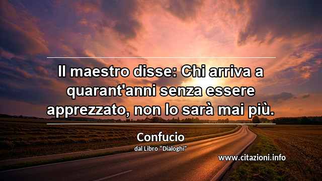 “Il maestro disse: Chi arriva a quarant'anni senza essere apprezzato, non lo sarà mai più.”
