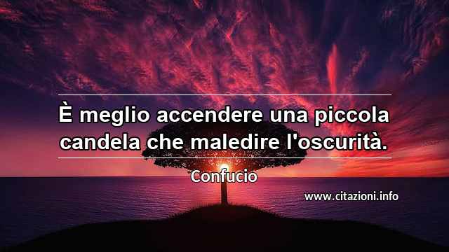 “È meglio accendere una piccola candela che maledire l'oscurità.”