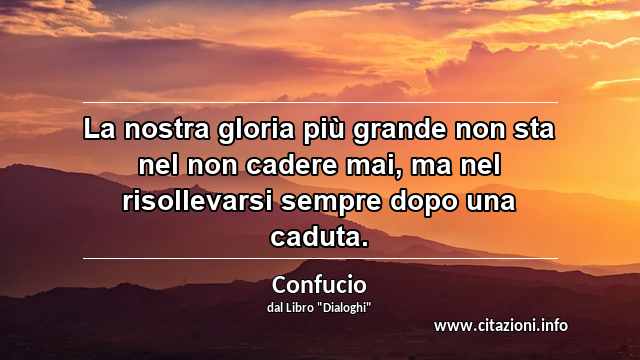 “La nostra gloria più grande non sta nel non cadere mai, ma nel risollevarsi sempre dopo una caduta.”