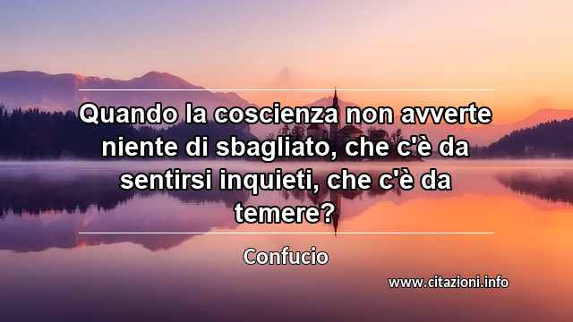 “Quando la coscienza non avverte niente di sbagliato, che c'è da sentirsi inquieti, che c'è da temere?”
