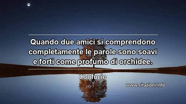 “Quando due amici si comprendono completamente le parole sono soavi e forti come profumo di orchidee.”
