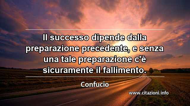 “Il successo dipende dalla preparazione precedente, e senza una tale preparazione c'è sicuramente il fallimento.”