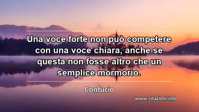 “Una voce forte non può competere con una voce chiara, anche se questa non fosse altro che un semplice mormorio.”