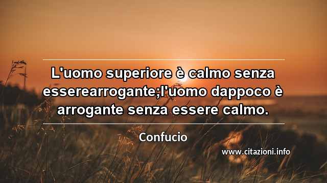 “L'uomo superiore è calmo senza esserearrogante;l'uomo dappoco è arrogante senza essere calmo.”