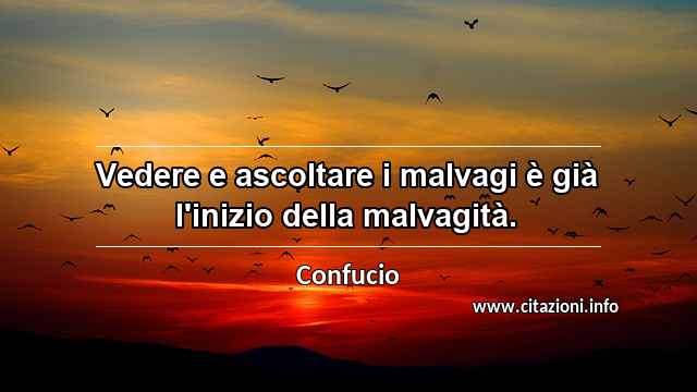 “Vedere e ascoltare i malvagi è già l'inizio della malvagità.”