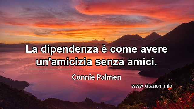“La dipendenza è come avere un'amicizia senza amici.”