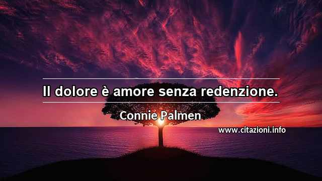 “Il dolore è amore senza redenzione.”