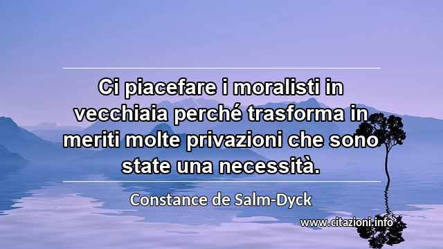 “Ci piacefare i moralisti in vecchiaia perché trasforma in meriti molte privazioni che sono state una necessità.”