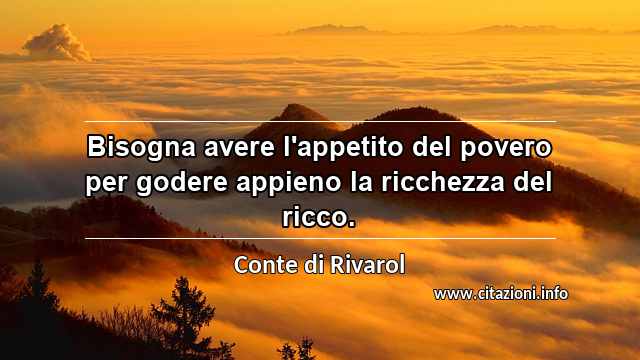 “Bisogna avere l'appetito del povero per godere appieno la ricchezza del ricco.”