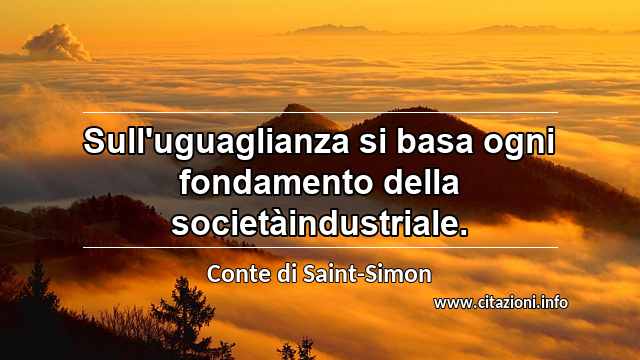 “Sull'uguaglianza si basa ogni fondamento della societàindustriale.”