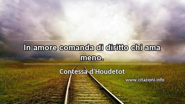 “In amore comanda di diritto chi ama meno.”