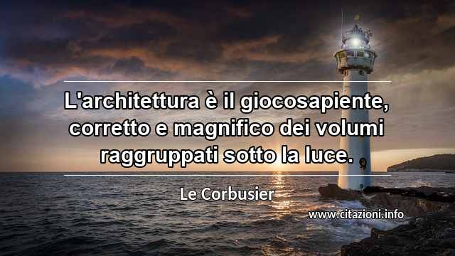 “L'architettura è il giocosapiente, corretto e magnifico dei volumi raggruppati sotto la luce.”