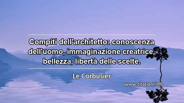 “Compiti dell'architetto: conoscenza dell'uomo, immaginazione creatrice, bellezza, libertà delle scelte.”