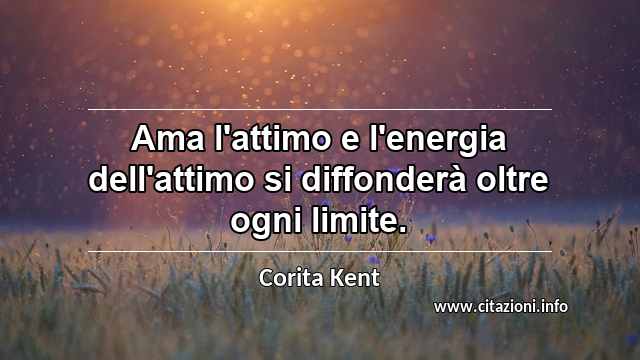 “Ama l'attimo e l'energia dell'attimo si diffonderà oltre ogni limite.”