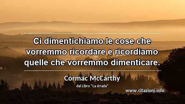 “Ci dimentichiamo le cose che vorremmo ricordare e ricordiamo quelle che vorremmo dimenticare.”