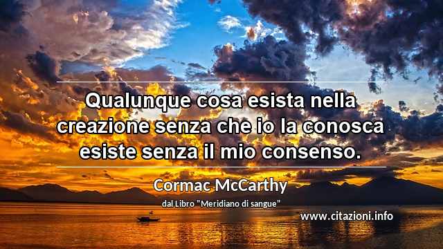 “Qualunque cosa esista nella creazione senza che io la conosca esiste senza il mio consenso.”