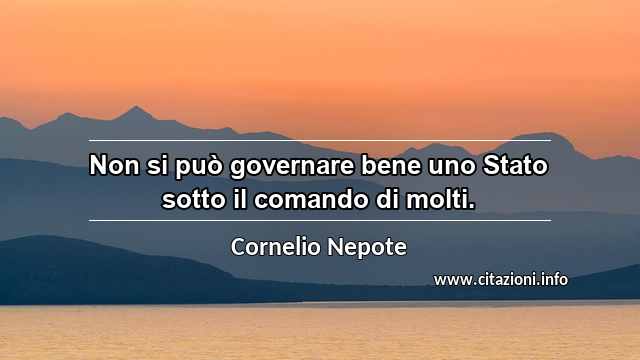 “Non si può governare bene uno Stato sotto il comando di molti.”
