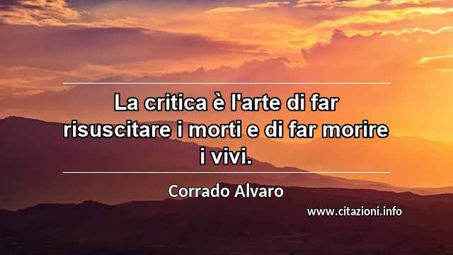 “La critica è l'arte di far risuscitare i morti e di far morire i vivi.”