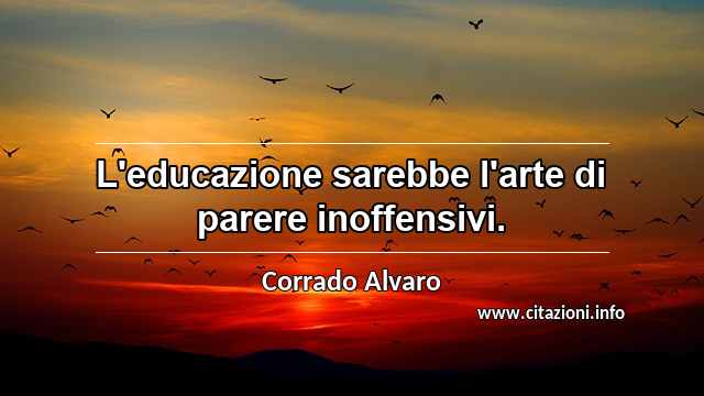 “L'educazione sarebbe l'arte di parere inoffensivi.”