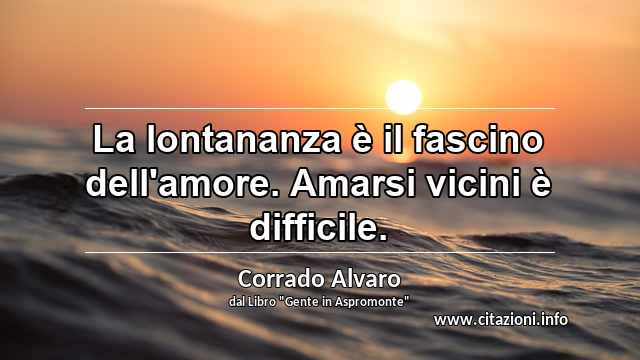 “La lontananza è il fascino dell'amore. Amarsi vicini è difficile.”