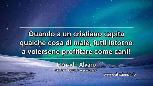 “Quando a un cristiano capita qualche cosa di male, tutti intorno a volersene profittare come cani!”