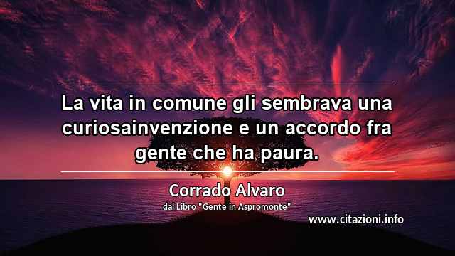 “La vita in comune gli sembrava una curiosainvenzione e un accordo fra gente che ha paura.”