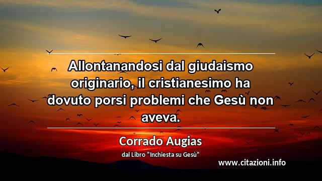 “Allontanandosi dal giudaismo originario, il cristianesimo ha dovuto porsi problemi che Gesù non aveva.”