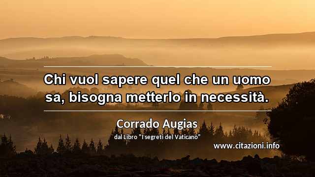 “Chi vuol sapere quel che un uomo sa, bisogna metterlo in necessità.”