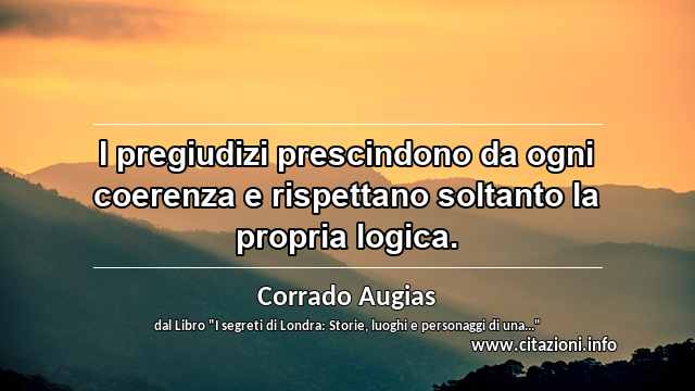 “I pregiudizi prescindono da ogni coerenza e rispettano soltanto la propria logica.”