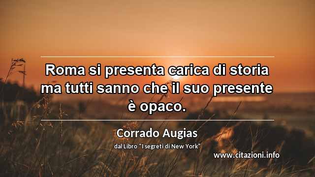 “Roma si presenta carica di storia ma tutti sanno che il suo presente è opaco.”