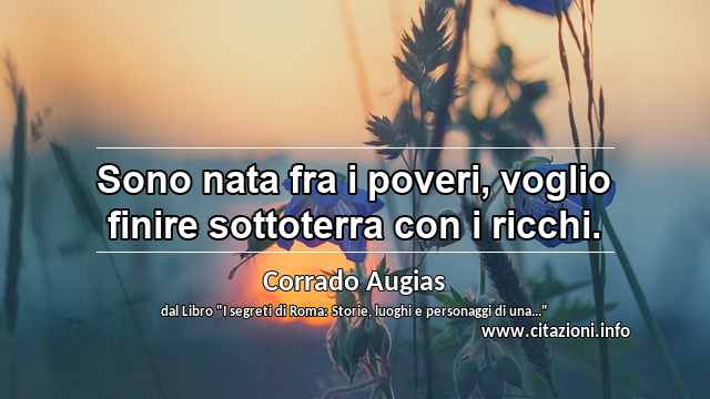 “Sono nata fra i poveri, voglio finire sottoterra con i ricchi.”