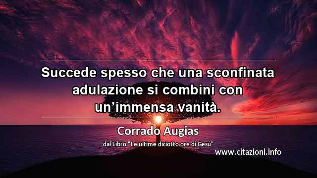 “Succede spesso che una sconfinata adulazione si combini con un’immensa vanità.”