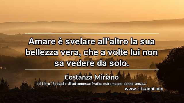 “Amare è svelare all’altro la sua bellezza vera, che a volte lui non sa vedere da solo.”