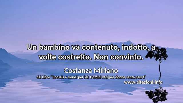 “Un bambino va contenuto, indotto, a volte costretto. Non convinto.”