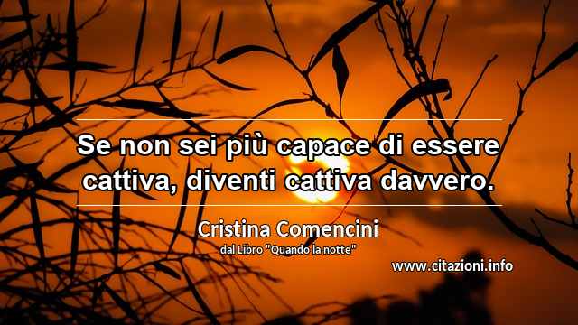 “Se non sei più capace di essere cattiva, diventi cattiva davvero.”