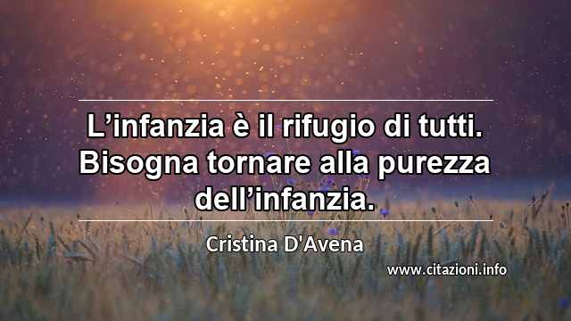 “L’infanzia è il rifugio di tutti. Bisogna tornare alla purezza dell’infanzia.”