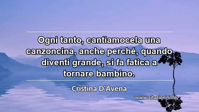 “Ogni tanto, cantiamocela una canzoncina, anche perché, quando diventi grande, si fa fatica a tornare bambino.”