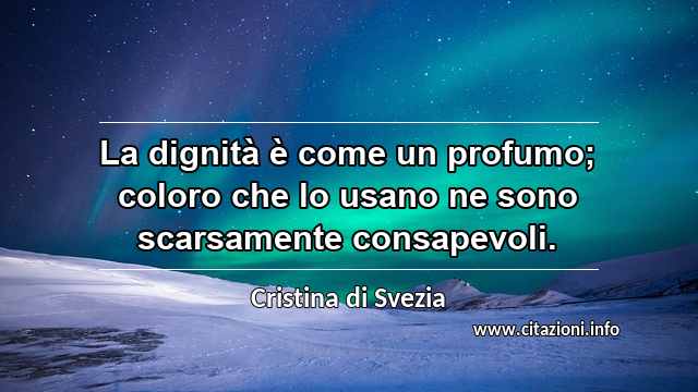 “La dignità è come un profumo; coloro che lo usano ne sono scarsamente consapevoli.”